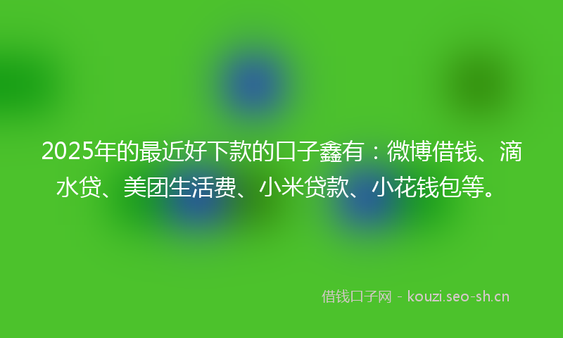 2025年的最近好下款的口子鑫有：微博借钱、滴水贷、美团生活费、小米贷款、小花钱包等。