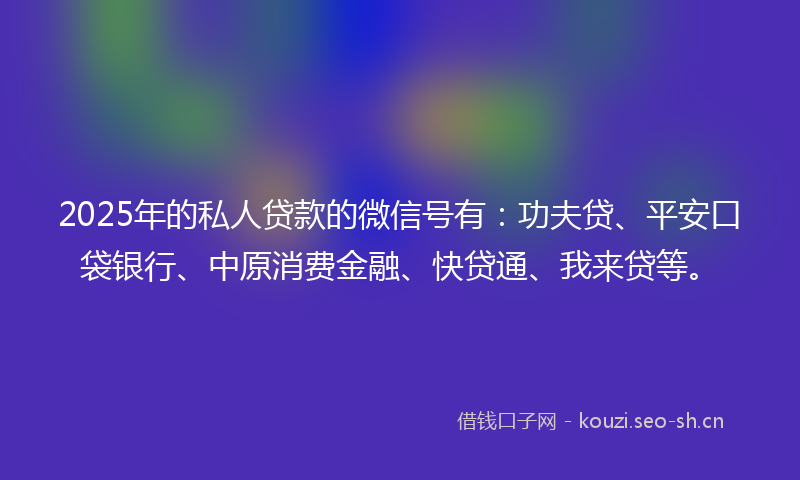 2025年的私人贷款的微信号有：功夫贷、平安口袋银行、中原消费金融、快贷通、我来贷等。
