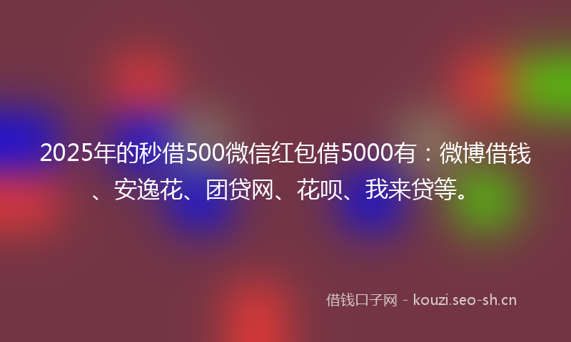 2025年的秒借500微信红包借5000有：微博借钱、安逸花、团贷网、花呗、我来贷等。