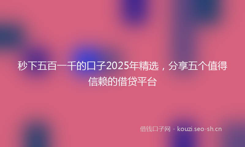秒下五百一千的口子2025年精选，分享五个值得信赖的借贷平台