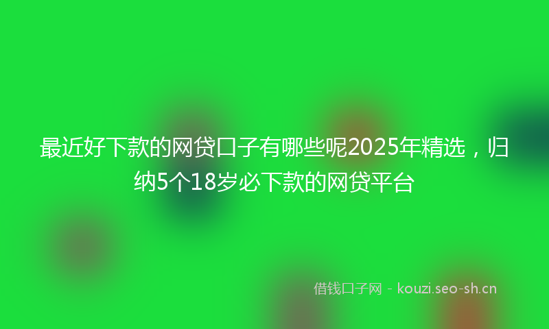 最近好下款的网贷口子有哪些呢2025年精选，归纳5个18岁必下款的网贷平台
