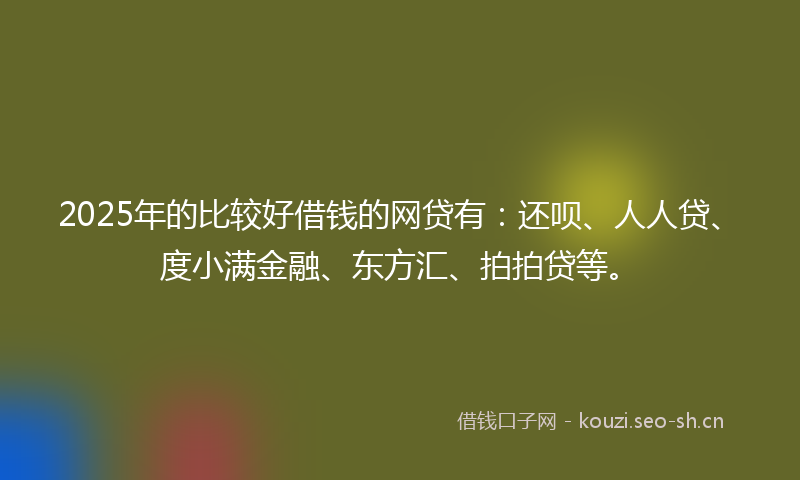 2025年的比较好借钱的网贷有：还呗、人人贷、度小满金融、东方汇、拍拍贷等。