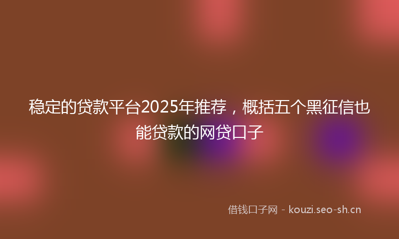 稳定的贷款平台2025年推荐，概括五个黑征信也能贷款的网贷口子
