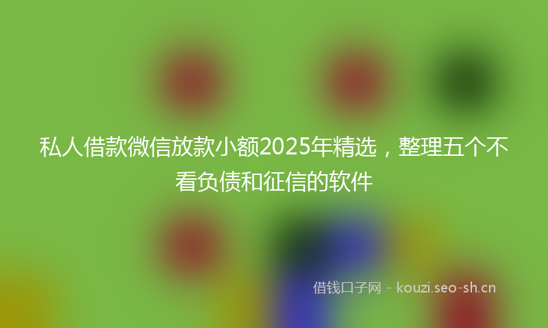 私人借款微信放款小额2025年精选，整理五个不看负债和征信的软件