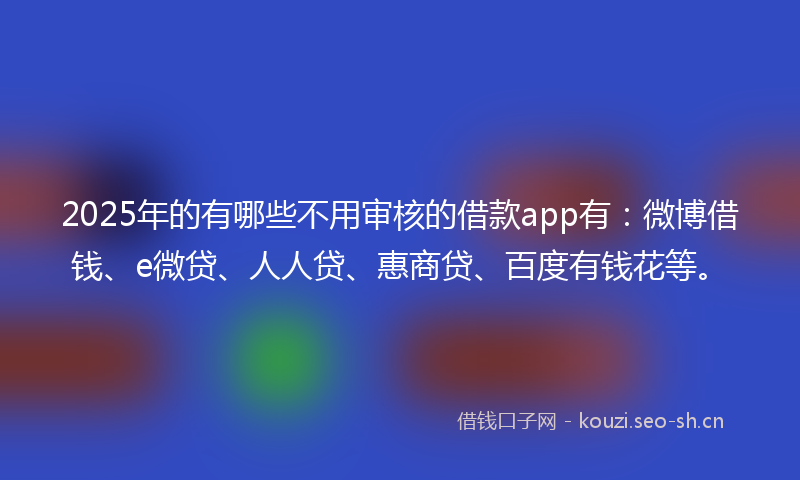 2025年的有哪些不用审核的借款app有：微博借钱、e微贷、人人贷、惠商贷、百度有钱花等。