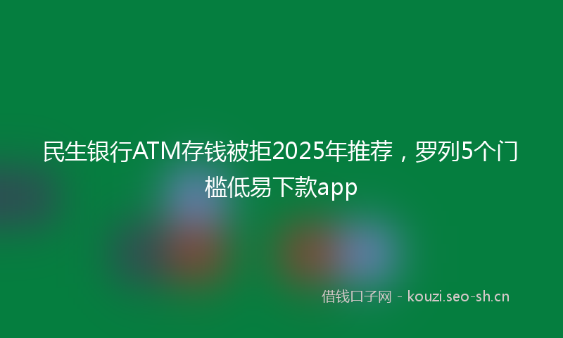 民生银行ATM存钱被拒2025年推荐，罗列5个门槛低易下款app