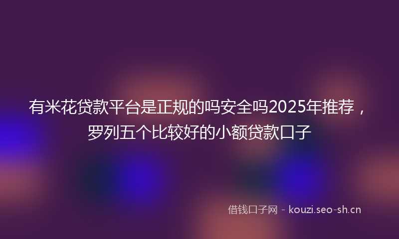 有米花贷款平台是正规的吗安全吗2025年推荐，罗列五个比较好的小额贷款口子