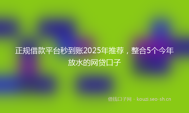 正规借款平台秒到账2025年推荐，整合5个今年放水的网贷口子