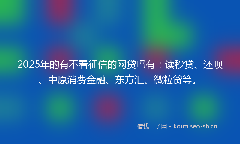 2025年的有不看征信的网贷吗有：读秒贷、还呗、中原消费金融、东方汇、微粒贷等。