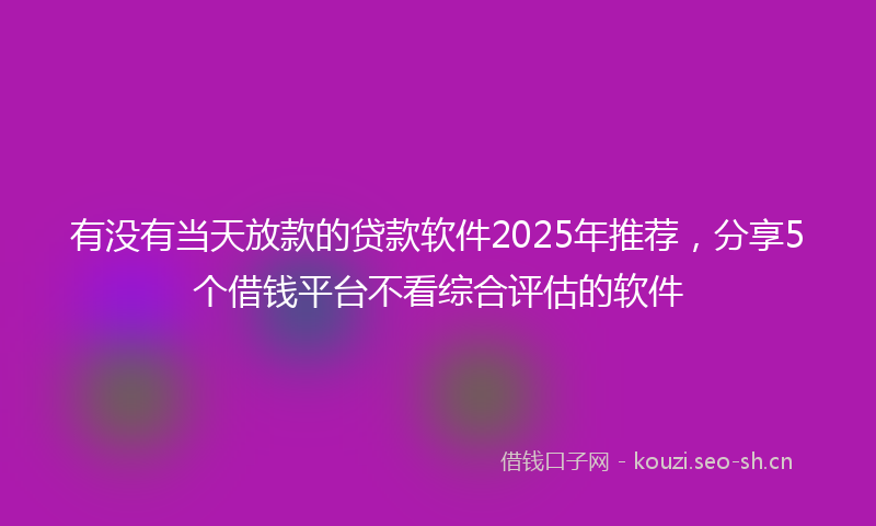 有没有当天放款的贷款软件2025年推荐，分享5个借钱平台不看综合评估的软件