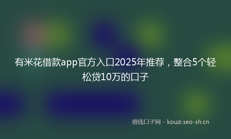 有米花借款app官方入口2025年推荐，整合5个轻松贷10万的口子
