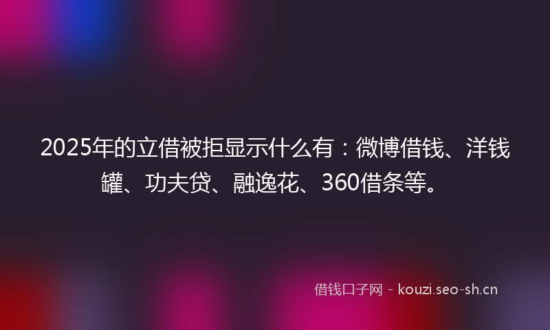 2025年的立借被拒显示什么有：微博借钱、洋钱罐、功夫贷、融逸花、360借条等。