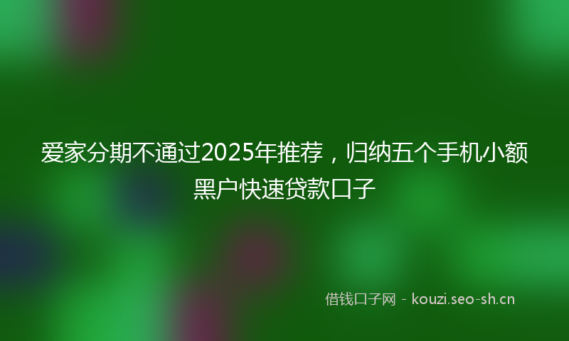 爱家分期不通过2025年推荐,归纳五个手机小额黑户快速贷款口子