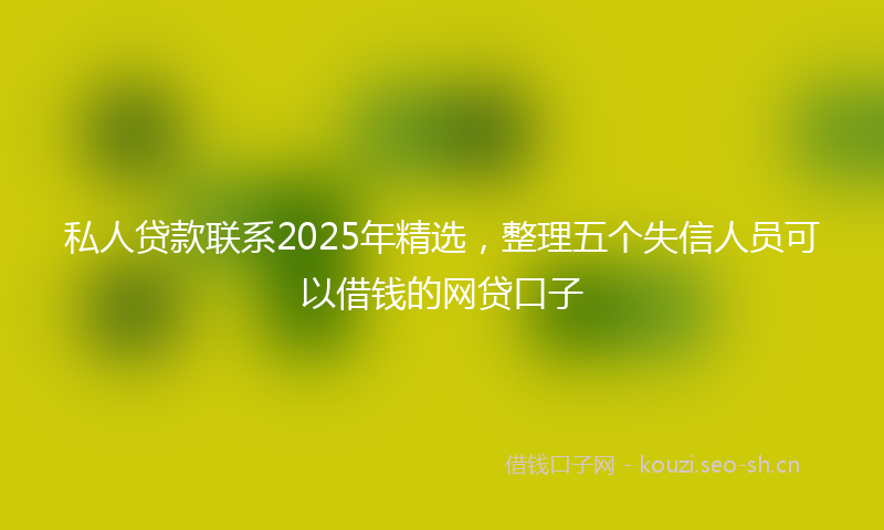 私人贷款联系2025年精选，整理五个失信人员可以借钱的网贷口子
