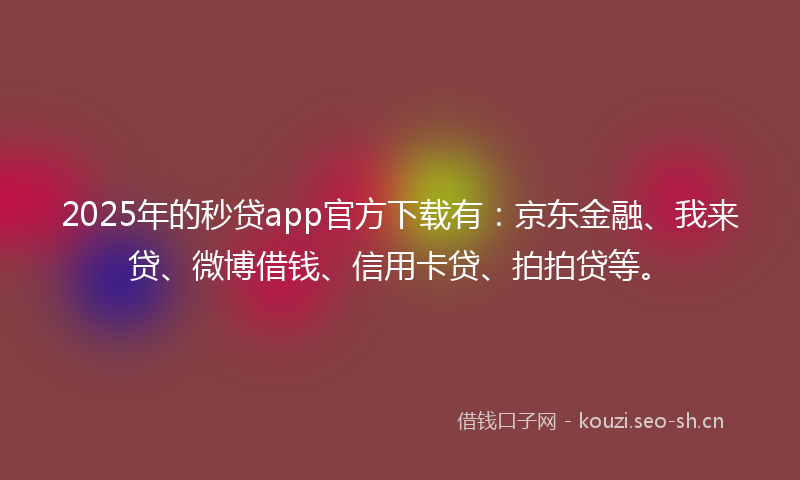 2025年的秒贷app官方下载有：京东金融、我来贷、微博借钱、信用卡贷、拍拍贷等。
