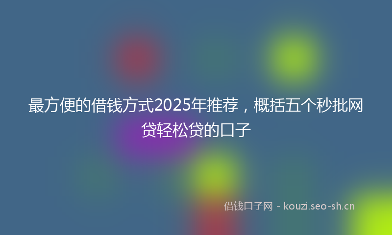 最方便的借钱方式2025年推荐，概括五个秒批网贷轻松贷的口子