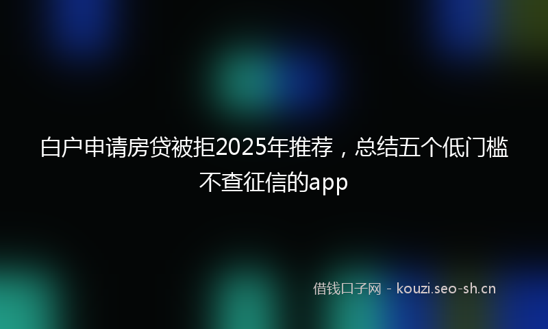 白户申请房贷被拒2025年推荐，总结五个低门槛不查征信的app