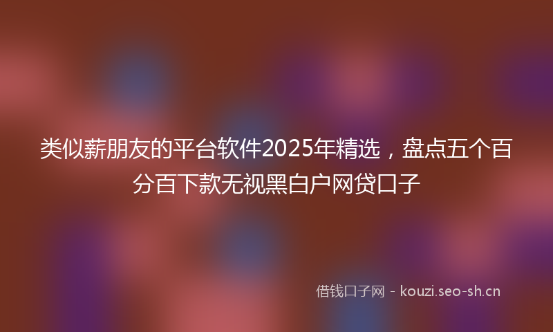 类似薪朋友的平台软件2025年精选，盘点五个百分百下款无视黑白户网贷口子