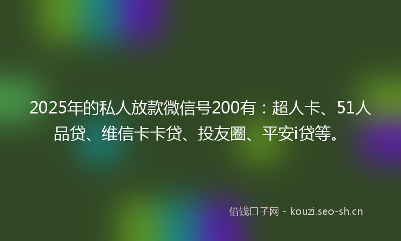 2025年的私人放款微信号200有：超人卡、51人品贷、维信卡卡贷、投友圈、平安i贷等。