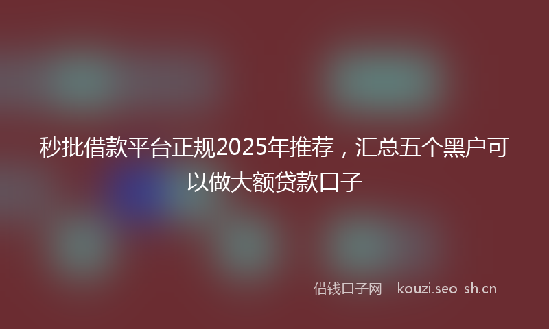 秒批借款平台正规2025年推荐，汇总五个黑户可以做大额贷款口子