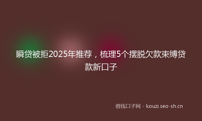 瞬贷被拒2025年推荐，梳理5个摆脱欠款束缚贷款新口子