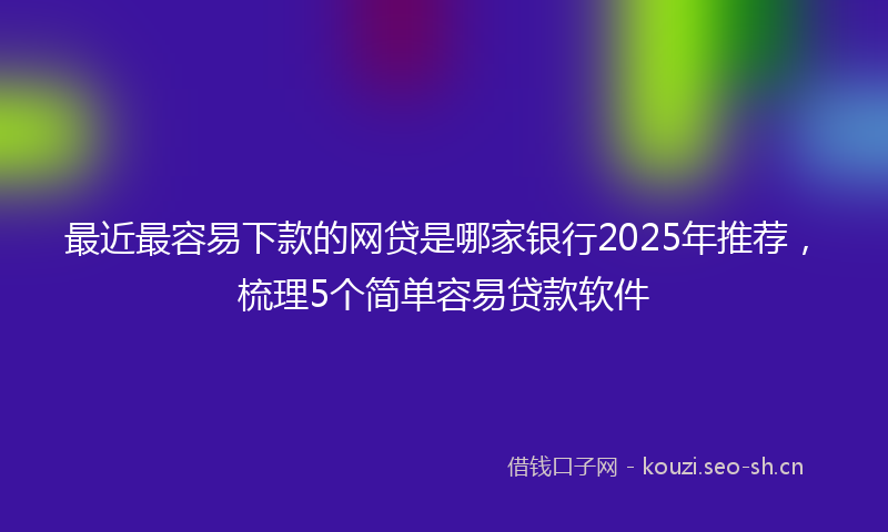 最近最容易下款的网贷是哪家银行2025年推荐，梳理5个简单容易贷款软件