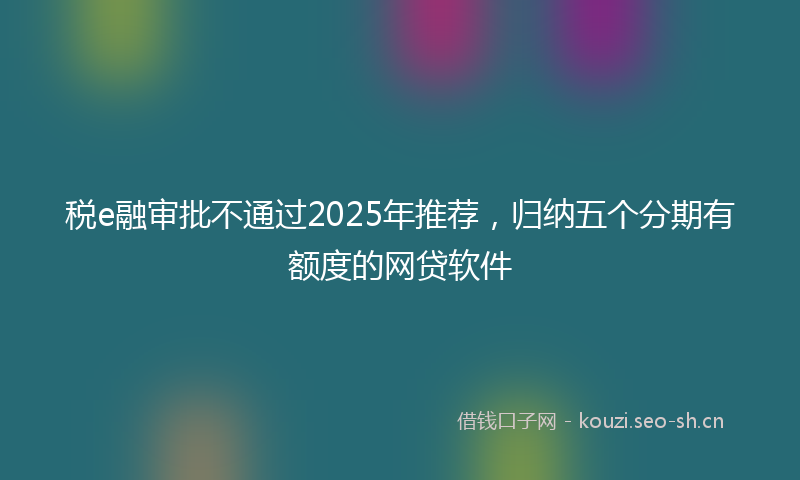 税e融审批不通过2025年推荐,归纳五个分期有额度的网贷软件