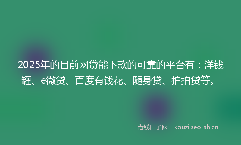 2025年的目前网贷能下款的可靠的平台有：洋钱罐、e微贷、百度有钱花、随身贷、拍拍贷等。