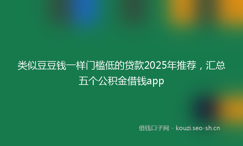 类似豆豆钱一样门槛低的贷款2025年推荐,汇总五个公积金借钱app