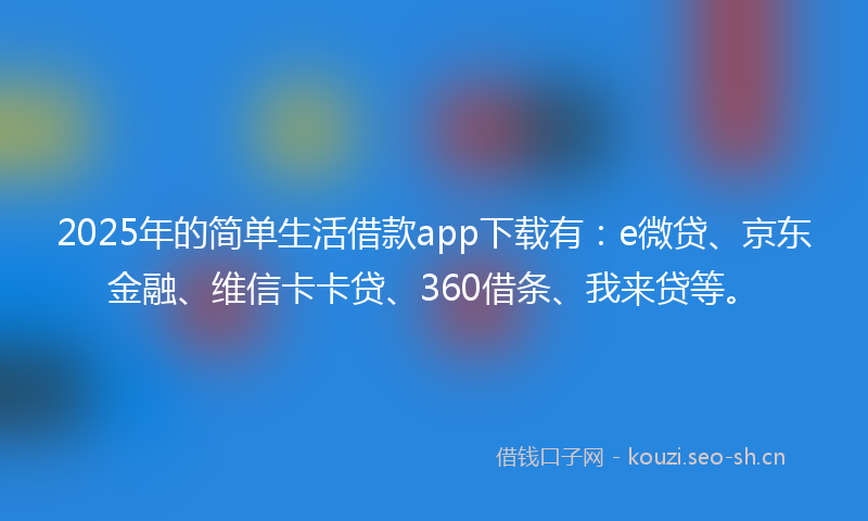 2025年的简单生活借款app下载有：e微贷、京东金融、维信卡卡贷、360借条、我来贷等。