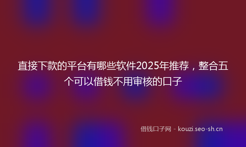 直接下款的平台有哪些软件2025年推荐，整合五个可以借钱不用审核的口子