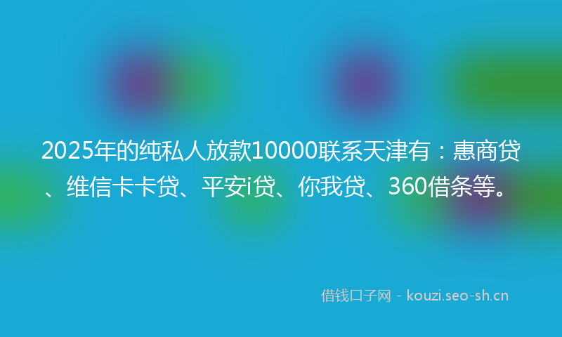 2025年的纯私人放款10000联系天津有：惠商贷、维信卡卡贷、平安i贷、你我贷、360借条等。