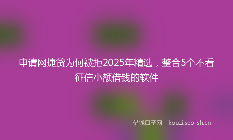 申请网捷贷为何被拒2025年精选,整合5个不看征信小额借钱的软件
