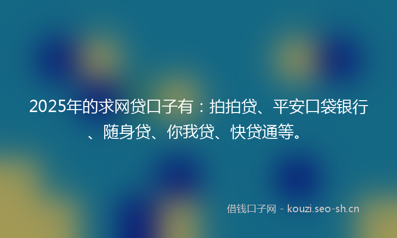 2025年的求网贷口子有：拍拍贷、平安口袋银行、随身贷、你我贷、快贷通等。