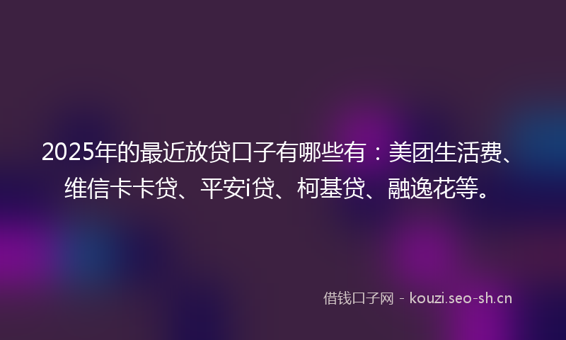 2025年的最近放贷口子有哪些有：美团生活费、维信卡卡贷、平安i贷、柯基贷、融逸花等。