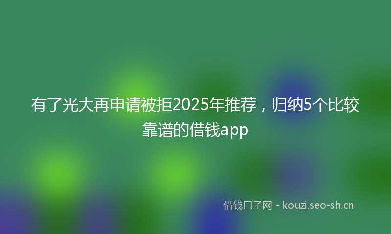 有了光大再申请被拒2025年推荐，归纳5个比较靠谱的借钱app