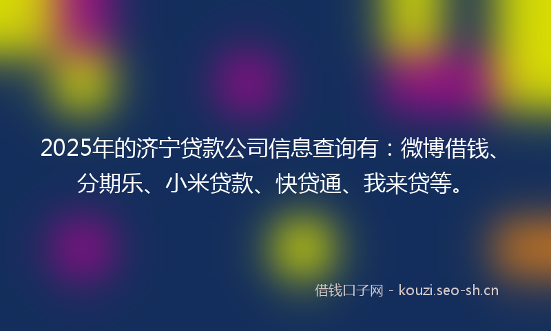 2025年的济宁贷款公司信息查询有：微博借钱、分期乐、小米贷款、快贷通、我来贷等。