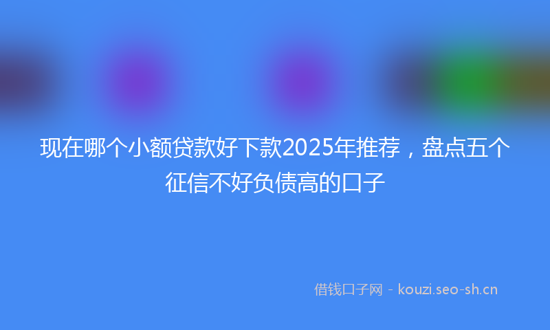 现在哪个小额贷款好下款2025年推荐，盘点五个征信不好负债高的口子