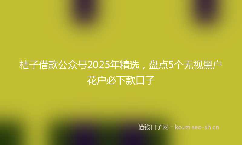 桔子借款公众号2025年精选，盘点5个无视黑户花户必下款口子