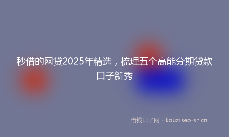 秒借的网贷2025年精选,梳理五个高能分期贷款口子新秀