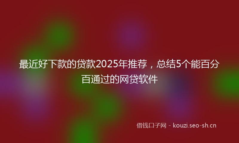 最近好下款的贷款2025年推荐，总结5个能百分百通过的网贷软件