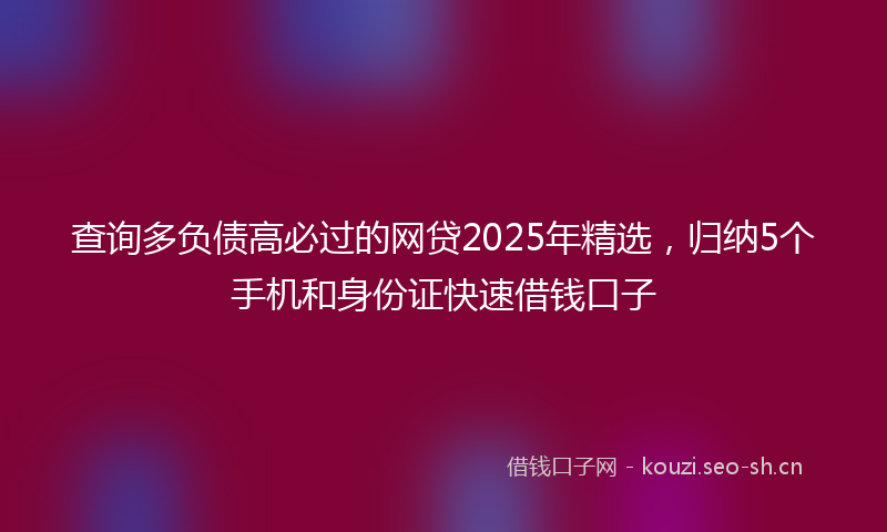 查询多负债高必过的网贷2025年精选，归纳5个手机和身份证快速借钱口子