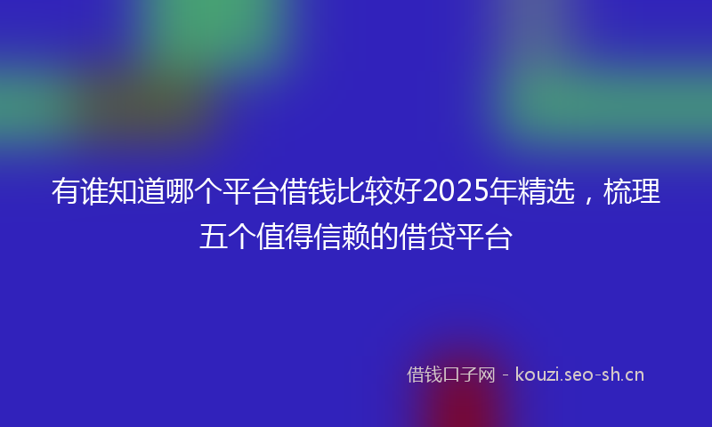 有谁知道哪个平台借钱比较好2025年精选，梳理五个值得信赖的借贷平台