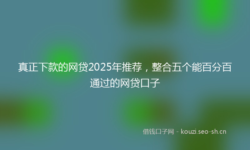 真正下款的网贷2025年推荐，整合五个能百分百通过的网贷口子