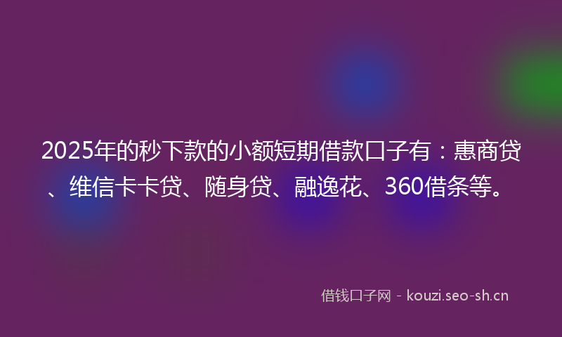 2025年的秒下款的小额短期借款口子有：惠商贷、维信卡卡贷、随身贷、融逸花、360借条等。