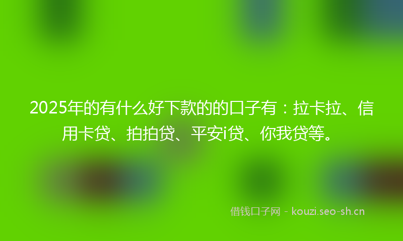 2025年的有什么好下款的的口子有：拉卡拉、信用卡贷、拍拍贷、平安i贷、你我贷等。