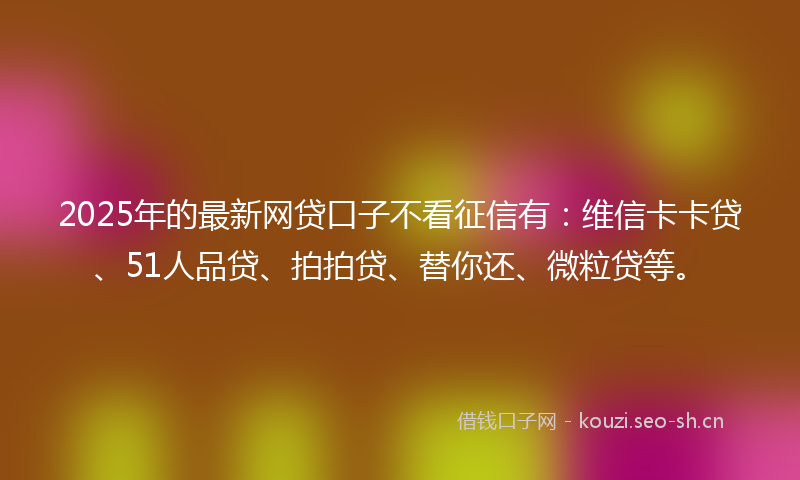2025年的最新网贷口子不看征信有：维信卡卡贷、51人品贷、拍拍贷、替你还、微粒贷等。