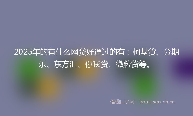 2025年的有什么网贷好通过的有：柯基贷、分期乐、东方汇、你我贷、微粒贷等。