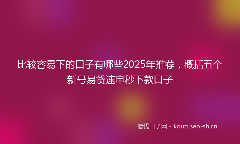 比较容易下的口子有哪些2025年推荐，概括五个新号易贷速审秒下款口子