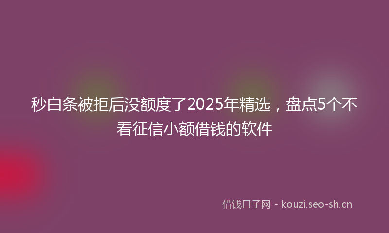 秒白条被拒后没额度了2025年精选，盘点5个不看征信小额借钱的软件